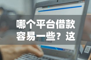 哪个平台借款容易一些？这5个靠谱渠道助你轻松下款！