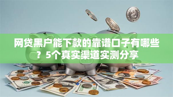 网贷黑户能下款的靠谱口子有哪些？5个真实渠道实测分享