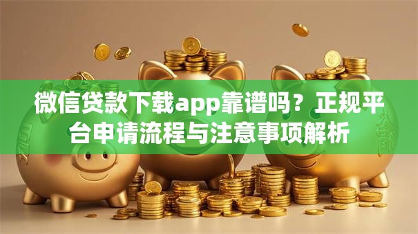 微信贷款下载app靠谱吗？正规平台申请流程与注意事项解析