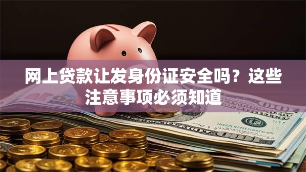网上贷款让发身份证安全吗？这些注意事项必须知道