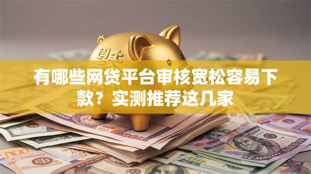 有哪些网贷平台审核宽松容易下款？实测推荐这几家