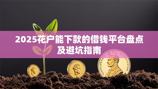 2025花户能下款的借钱平台盘点及避坑指南