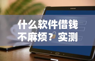 什么软件借钱不麻烦？实测这5款神器让你秒懂操作！