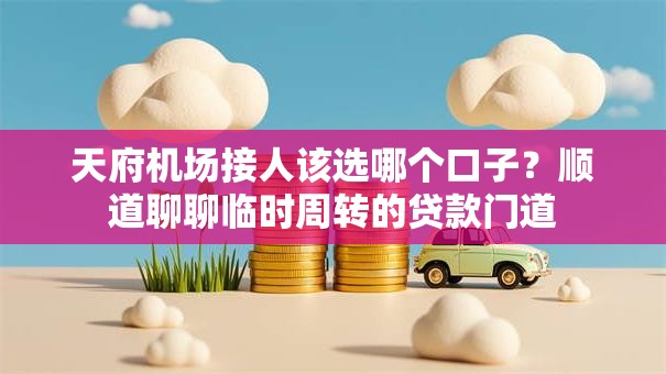 天府机场接人该选哪个口子？顺道聊聊临时周转的贷款门道