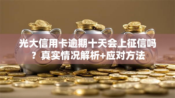 光大信用卡逾期十天会上征信吗？真实情况解析+应对方法