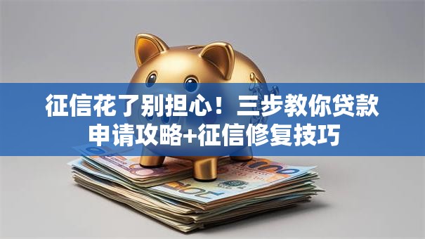 征信花了别担心！三步教你贷款申请攻略+征信修复技巧