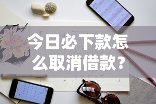 今日必下款怎么取消借款？完整操作指南与避坑技巧