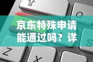 京东特殊申请能通过吗？详解条件流程及避坑指南