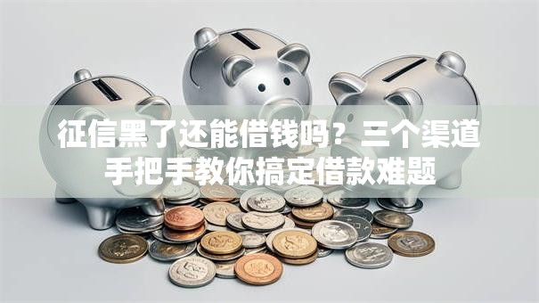 征信黑了还能借钱吗？三个渠道手把手教你搞定借款难题