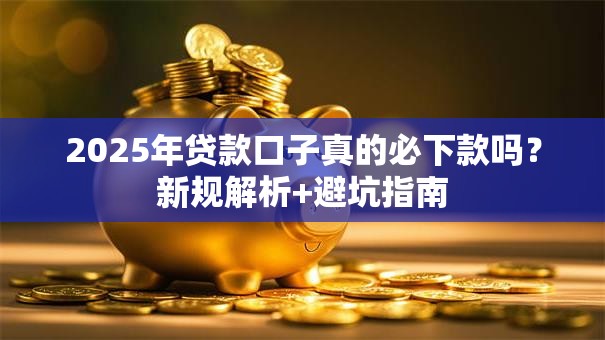 2025年贷款口子真的必下款吗？新规解析+避坑指南