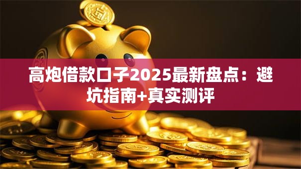 高炮借款口子2025最新盘点：避坑指南+真实测评