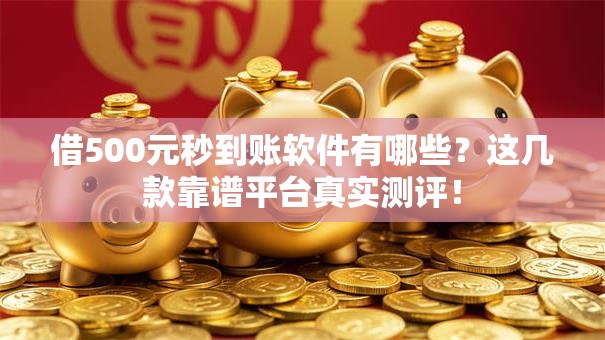 借500元秒到账软件有哪些？这几款靠谱平台真实测评！