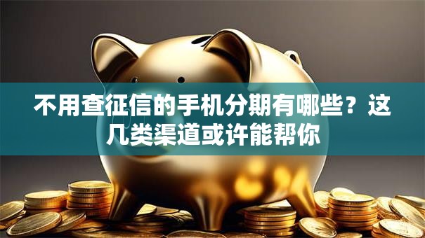不用查征信的手机分期有哪些？这几类渠道或许能帮你