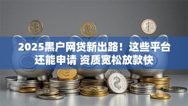 2025黑户网贷新出路！这些平台还能申请 资质宽松放款快