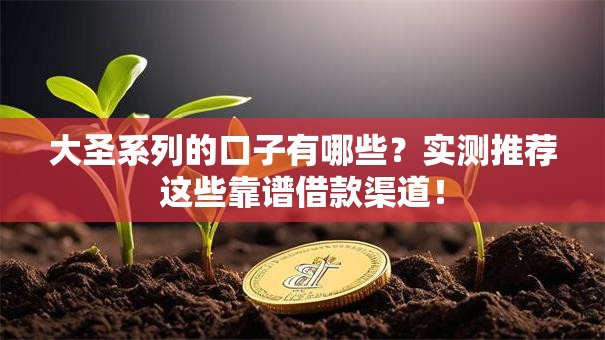 大圣系列的口子有哪些？实测推荐这些靠谱借款渠道！