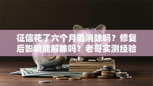 征信花了六个月能消除吗？修复后影响能解除吗？老哥实测经验分享