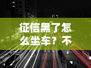 征信黑了怎么坐车？不影响贷款的出行方式全解析