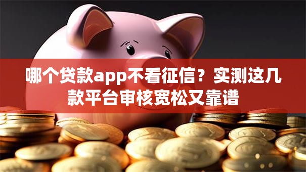 哪个贷款app不看征信？实测这几款平台审核宽松又靠谱