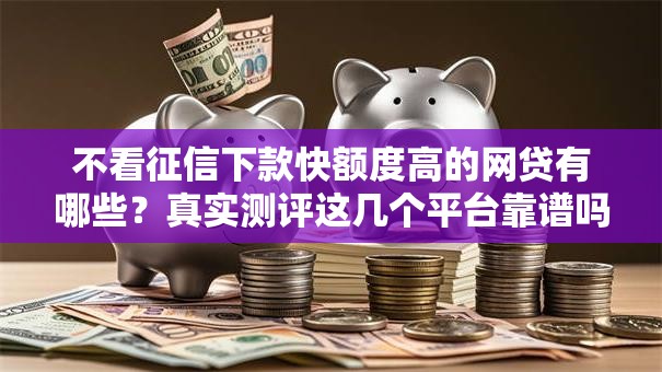 不看征信下款快额度高的网贷有哪些？真实测评这几个平台靠谱吗？