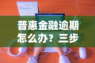 普惠金融逾期怎么办？三步快速处理法+协商技巧分享！