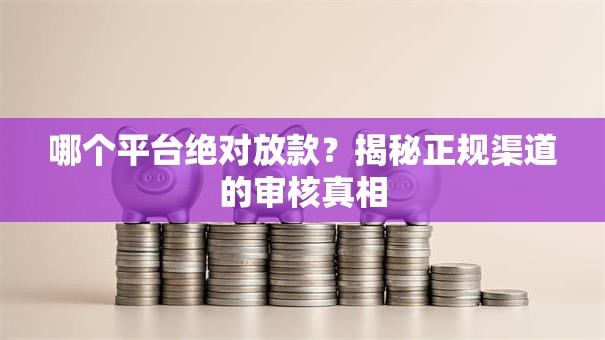 哪个平台绝对放款？揭秘正规渠道的审核真相
