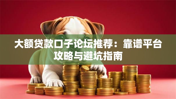 大额贷款口子论坛推荐：靠谱平台攻略与避坑指南