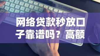 网络贷款秒放口子靠谱吗？高额度避坑技巧全解析