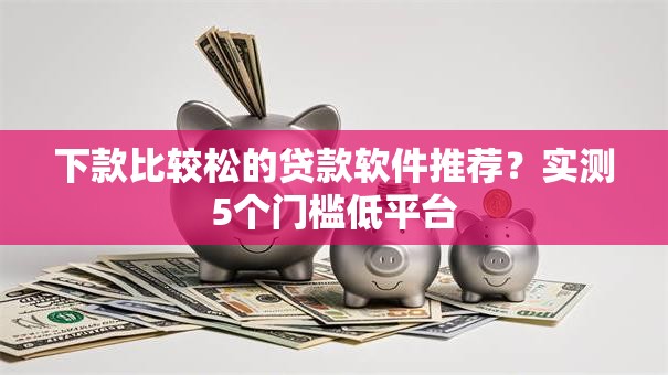 下款比较松的贷款软件推荐？实测5个门槛低平台