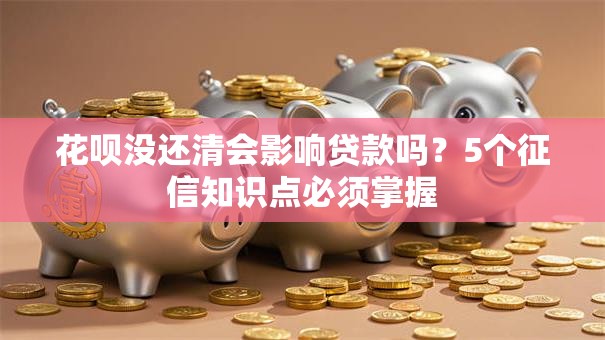 花呗没还清会影响贷款吗？5个征信知识点必须掌握