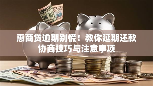 惠商贷逾期别慌！教你延期还款协商技巧与注意事项