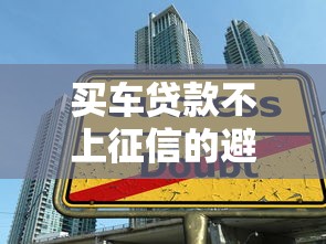 买车贷款不上征信的避坑指南，合法操作技巧全解析
