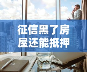 征信黑了房屋还能抵押贷款吗？专业解答+补救办法