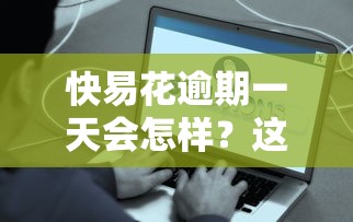快易花逾期一天会怎样？这些补救措施必须掌握！