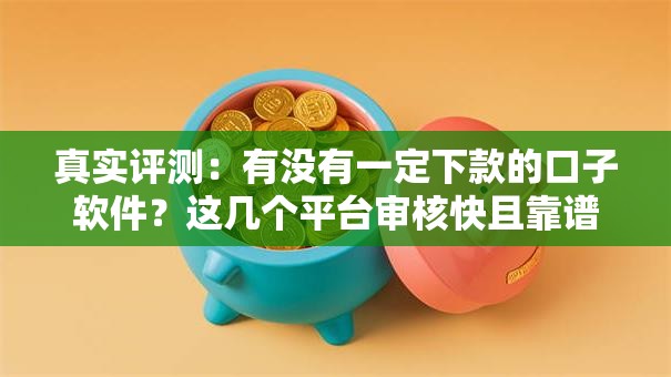 真实评测：有没有一定下款的口子软件？这几个平台审核快且靠谱