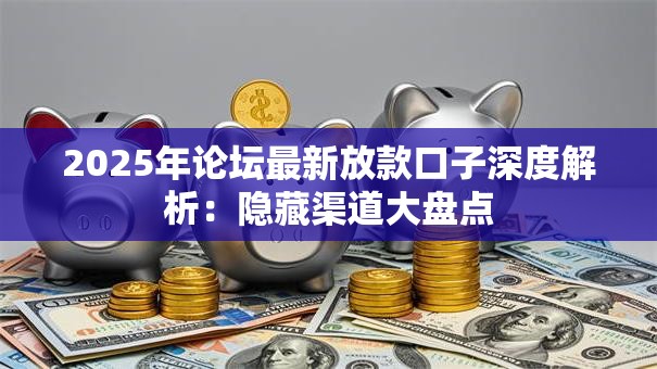 2025年论坛最新放款口子深度解析：隐藏渠道大盘点