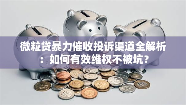 微粒贷暴力催收投诉渠道全解析：如何有效维权不被坑？