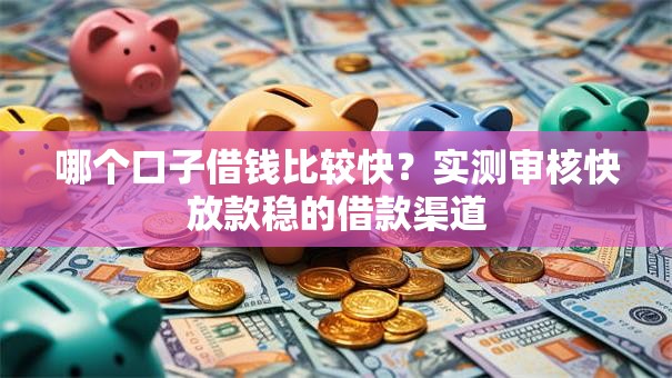 哪个口子借钱比较快？实测审核快放款稳的借款渠道
