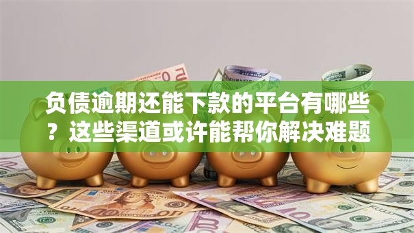 负债逾期还能下款的平台有哪些？这些渠道或许能帮你解决难题