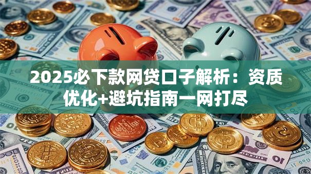 2025必下款网贷口子解析：资质优化+避坑指南一网打尽