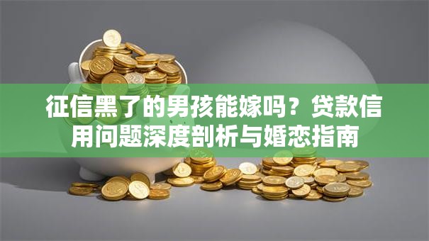 征信黑了的男孩能嫁吗？贷款信用问题深度剖析与婚恋指南