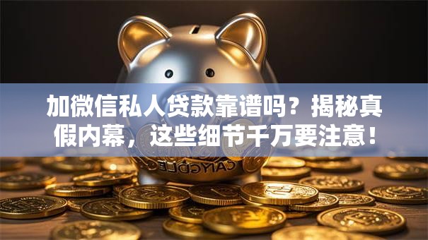 加微信私人贷款靠谱吗？揭秘真假内幕，这些细节千万要注意！