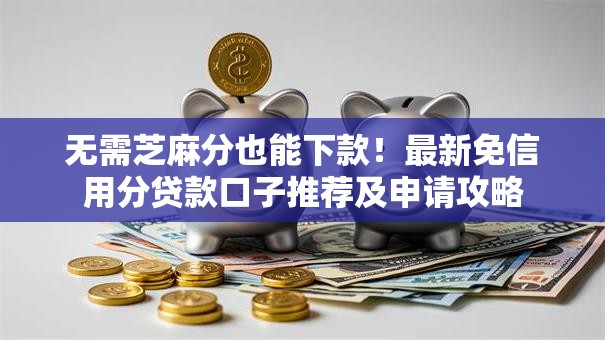无需芝麻分也能下款！最新免信用分贷款口子推荐及申请攻略