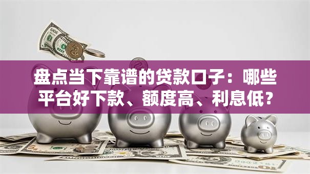 盘点当下靠谱的贷款口子：哪些平台好下款、额度高、利息低？