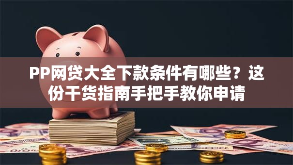 PP网贷大全下款条件有哪些？这份干货指南手把手教你申请