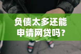 负债太多还能申请网贷吗？这5个审核宽松的平台或许能帮你！