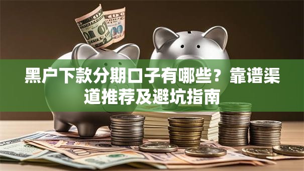 黑户下款分期口子有哪些？靠谱渠道推荐及避坑指南