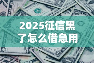 2025征信黑了怎么借急用钱？这五个方法还能试试