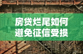 房贷烂尾如何避免征信受损？房子停工自救指南