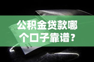 公积金贷款哪个口子靠谱？这些细节必须盯紧！