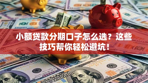 小额贷款分期口子怎么选？这些技巧帮你轻松避坑！